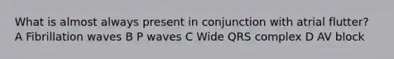 What is almost always present in conjunction with atrial flutter? A Fibrillation waves B P waves C Wide QRS complex D AV block
