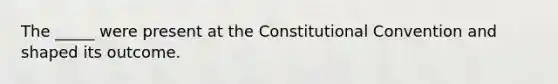 The _____ were present at the Constitutional Convention and shaped its outcome.