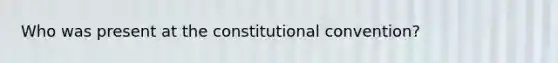 Who was present at the constitutional convention?