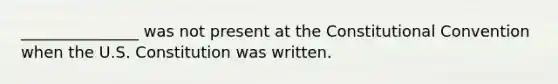 _______________ was not present at the Constitutional Convention when the U.S. Constitution was written.