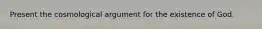 Present the cosmological argument for the existence of God.