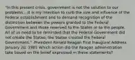 "In this present crisis, government is not the solution to our problems....It is my intention to curb the size and influence of the Federal establishment and to demand recognition of the distinction between the powers granted to the Federal Government and those reserved to the States or to the people. All of us need to be reminded that the Federal Government did not create the States; the States created the Federal Government." -President Ronald Reagan First Inaugural Address January 20, 1981 Which action did the Reagan administration take based on the belief expressed in these statements?