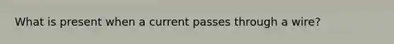 What is present when a current passes through a wire?