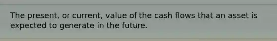 The present, or current, value of the cash flows that an asset is expected to generate in the future.