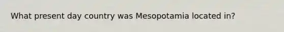 What present day country was Mesopotamia located in?