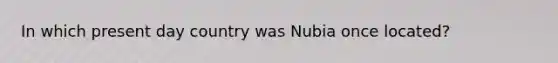 In which present day country was Nubia once located?