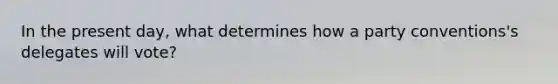 In the present day, what determines how a party conventions's delegates will vote?