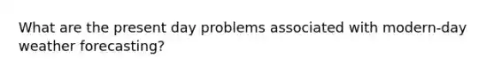 What are the present day problems associated with modern-day weather forecasting?