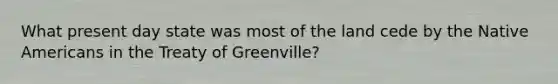 What present day state was most of the land cede by the Native Americans in the Treaty of Greenville?