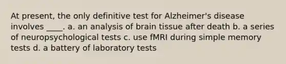 At present, the only definitive test for Alzheimer's disease involves ____. a. an analysis of brain tissue after death b. a series of neuropsychological tests c. use fMRI during simple memory tests d. a battery of laboratory tests