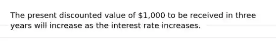 The present discounted value of​ 1,000 to be received in three years will increase as the interest rate increases.