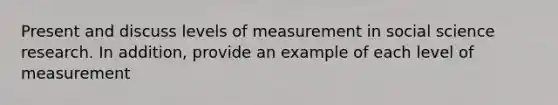 Present and discuss levels of measurement in social science research. In addition, provide an example of each level of measurement