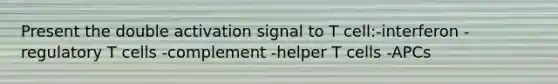 Present the double activation signal to T cell:-interferon -regulatory T cells -complement -helper T cells -APCs