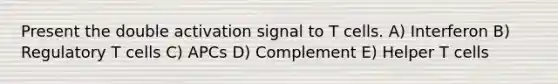 Present the double activation signal to T cells. A) Interferon B) Regulatory T cells C) APCs D) Complement E) Helper T cells