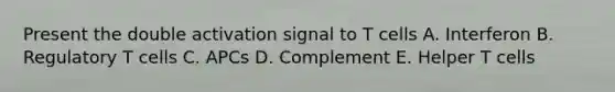 Present the double activation signal to T cells A. Interferon B. Regulatory T cells C. APCs D. Complement E. Helper T cells