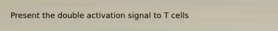 Present the double activation signal to T cells