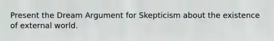 Present the Dream Argument for Skepticism about the existence of external world.