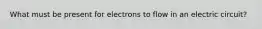 What must be present for electrons to flow in an electric circuit?