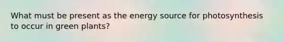 What must be present as the energy source for photosynthesis to occur in green plants?