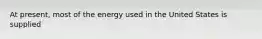 At present, most of the energy used in the United States is supplied