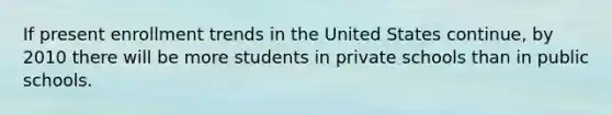 If present enrollment trends in the United States continue, by 2010 there will be more students in private schools than in public schools.