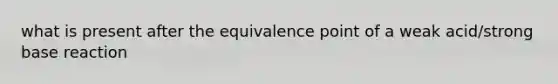 what is present after the equivalence point of a weak acid/strong base reaction