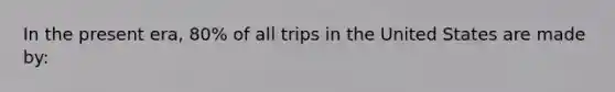 In the present era, 80% of all trips in the United States are made by: