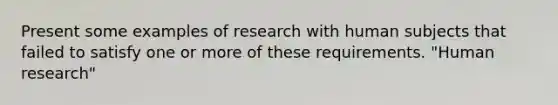 Present some examples of research with human subjects that failed to satisfy one or more of these requirements. "Human research"