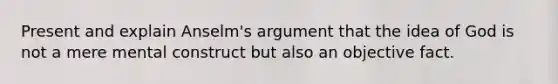 Present and explain Anselm's argument that the idea of God is not a mere mental construct but also an objective fact.