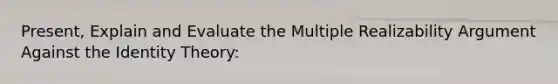 Present, Explain and Evaluate the Multiple Realizability Argument Against the Identity Theory: