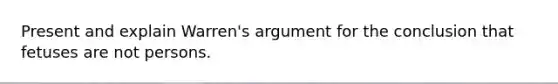 Present and explain Warren's argument for the conclusion that fetuses are not persons.