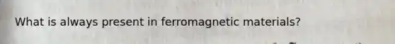 What is always present in ferromagnetic materials?