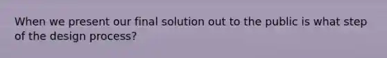 When we present our final solution out to the public is what step of the design process?