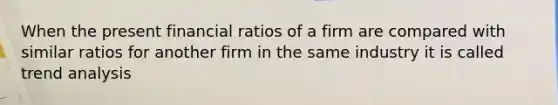 When the present financial ratios of a firm are compared with similar ratios for another firm in the same industry it is called trend analysis