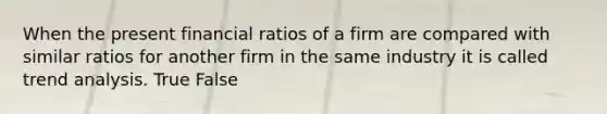 When the present financial ratios of a firm are compared with similar ratios for another firm in the same industry it is called trend analysis. True False