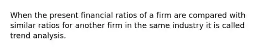 When the present financial ratios of a firm are compared with similar ratios for another firm in the same industry it is called trend analysis.