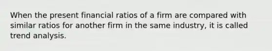 When the present financial ratios of a firm are compared with similar ratios for another firm in the same industry, it is called <a href='https://www.questionai.com/knowledge/kx441dkQwF-trend-analysis' class='anchor-knowledge'>trend analysis</a>.