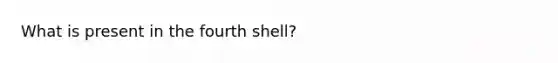 What is present in the fourth shell?