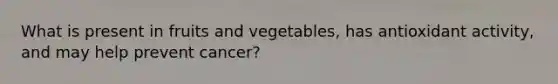 What is present in fruits and vegetables, has antioxidant activity, and may help prevent cancer?