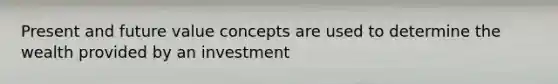 Present and future value concepts are used to determine the wealth provided by an investment