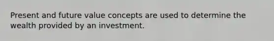 Present and future value concepts are used to determine the wealth provided by an investment.