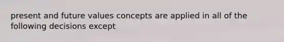 present and future values concepts are applied in all of the following decisions except