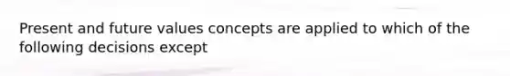 Present and future values concepts are applied to which of the following decisions except