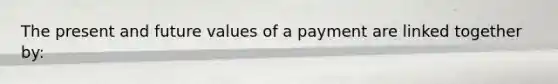 The present and future values of a payment are linked together by: