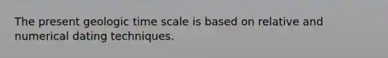 The present <a href='https://www.questionai.com/knowledge/k8JpI6wldh-geologic-time' class='anchor-knowledge'>geologic time</a> scale is based on relative and numerical dating techniques.​