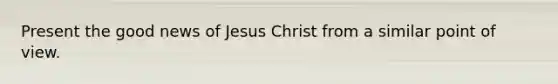 Present the good news of Jesus Christ from a similar point of view.