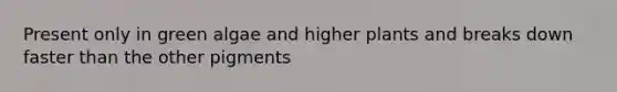 Present only in green algae and higher plants and breaks down faster than the other pigments