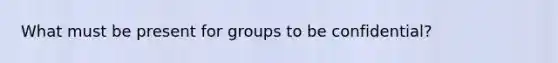 What must be present for groups to be confidential?