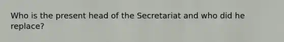 Who is the present head of the Secretariat and who did he replace?