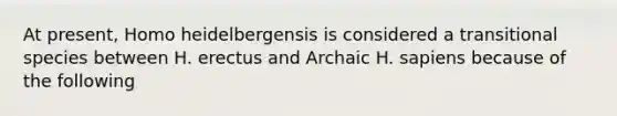 At present, Homo heidelbergensis is considered a transitional species between H. erectus and Archaic H. sapiens because of the following